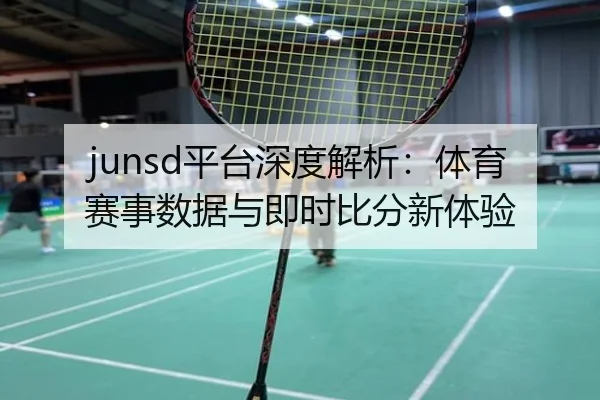 junsd平台深度解析：体育赛事数据与即时比分新体验