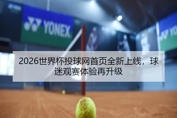 2026世界杯投球网首页全新上线，球迷观赛体验再升级