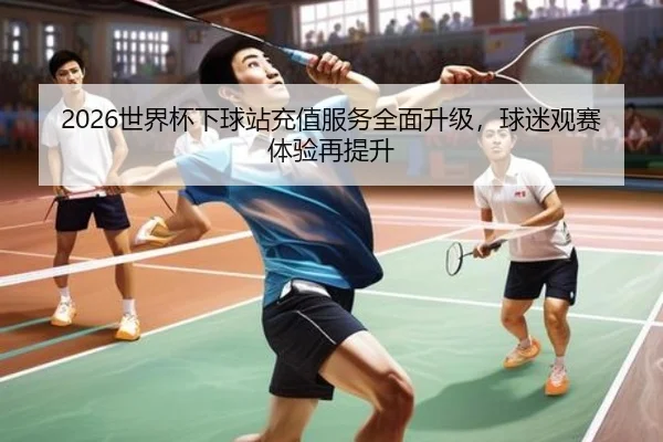 2026世界杯下球站充值服务全面升级，球迷观赛体验再提升